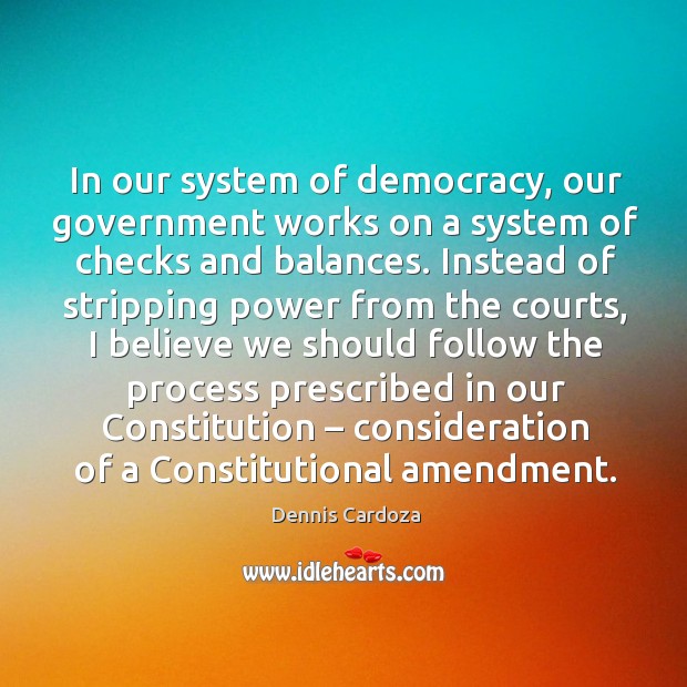 In our system of democracy, our government works on a system of checks and balances. Dennis Cardoza Picture Quote