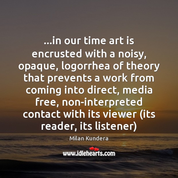 …in our time art is encrusted with a noisy, opaque, logorrhea of Milan Kundera Picture Quote