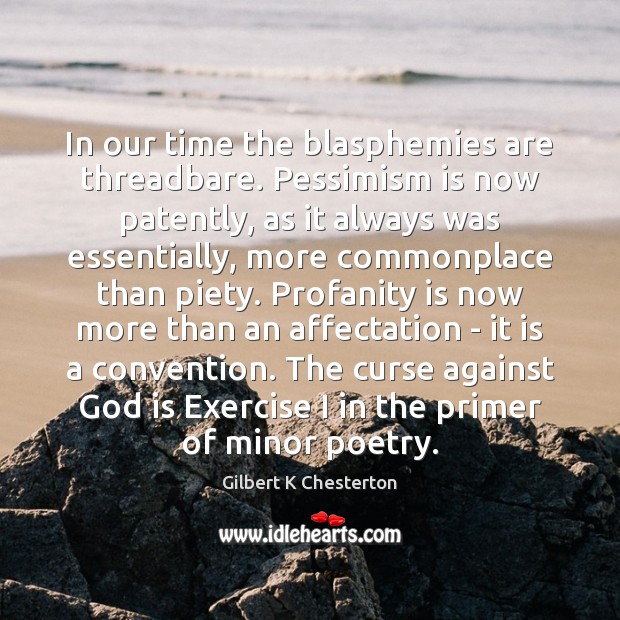 In our time the blasphemies are threadbare. Pessimism is now patently, as 