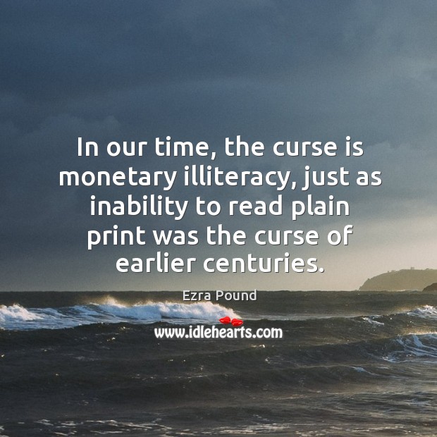 In our time, the curse is monetary illiteracy, just as inability to read plain print was the curse of earlier centuries. Ezra Pound Picture Quote