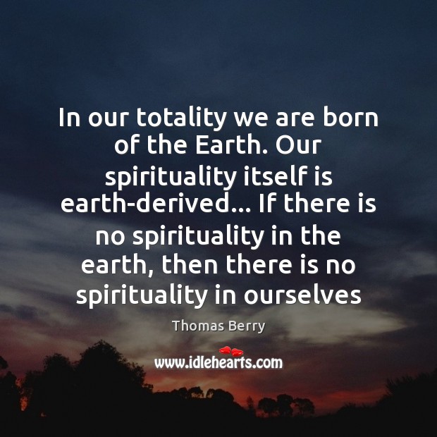In our totality we are born of the Earth. Our spirituality itself Thomas Berry Picture Quote