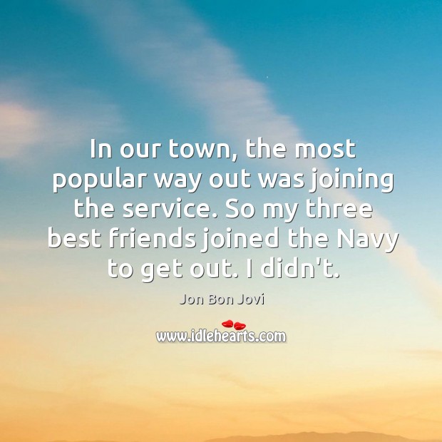 In our town, the most popular way out was joining the service. Jon Bon Jovi Picture Quote