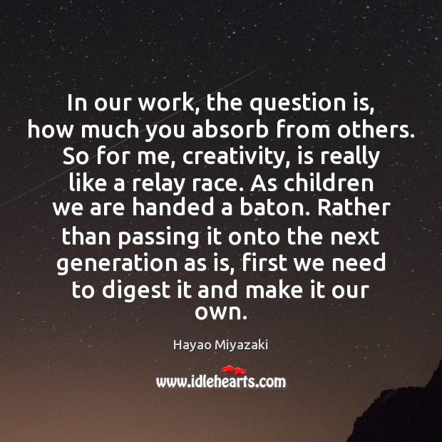 In our work, the question is, how much you absorb from others. Hayao Miyazaki Picture Quote