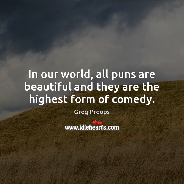 In our world, all puns are beautiful and they are the highest form of comedy. Greg Proops Picture Quote