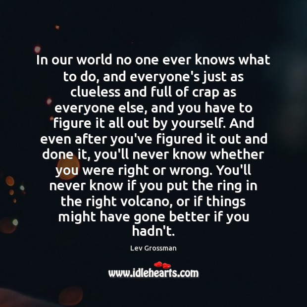 In our world no one ever knows what to do, and everyone’s Lev Grossman Picture Quote