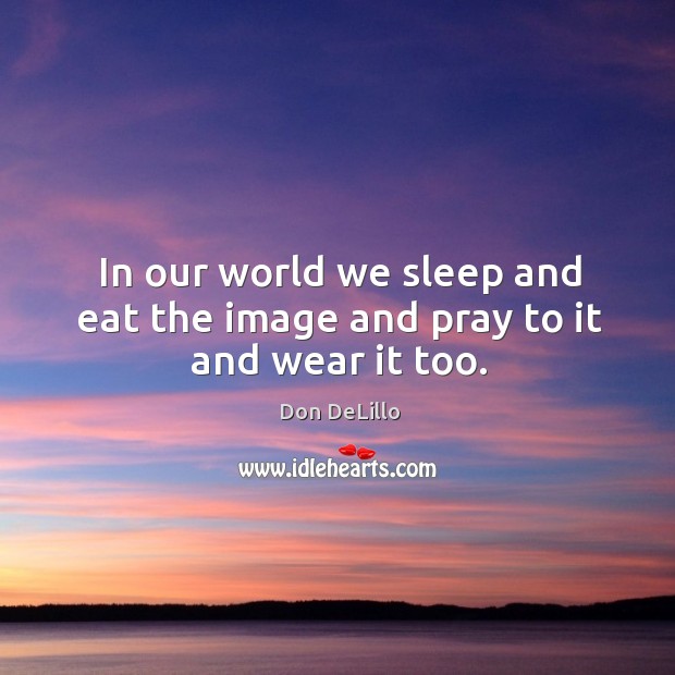 In our world we sleep and eat the image and pray to it and wear it too. Don DeLillo Picture Quote