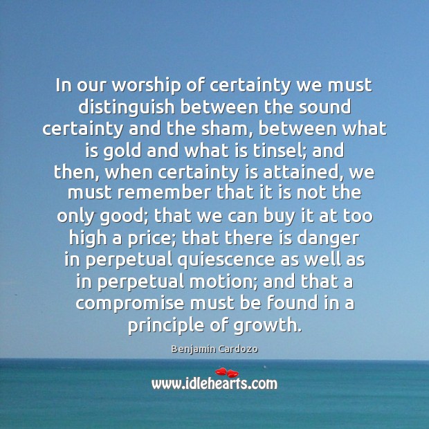In our worship of certainty we must distinguish between the sound certainty Benjamin Cardozo Picture Quote
