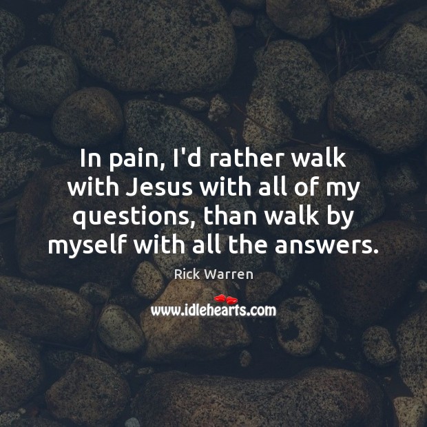 In pain, I’d rather walk with Jesus with all of my questions, Rick Warren Picture Quote