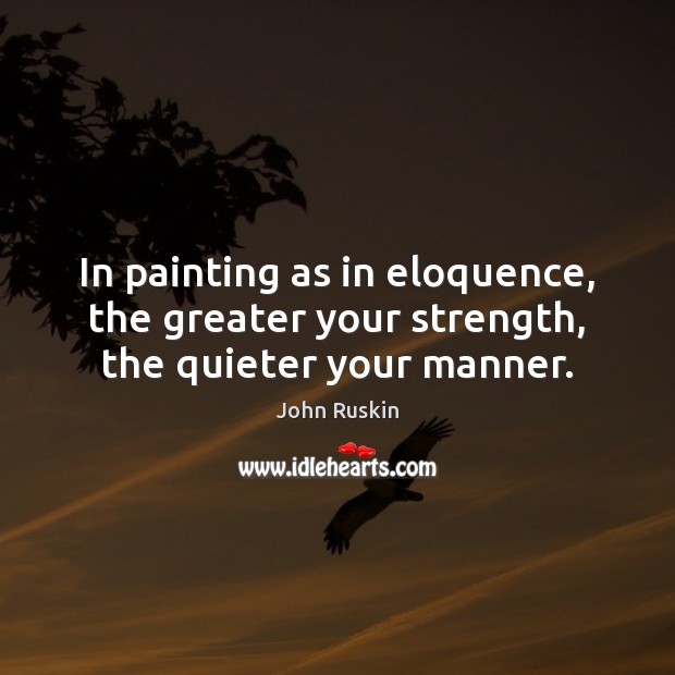 In painting as in eloquence, the greater your strength, the quieter your manner. John Ruskin Picture Quote