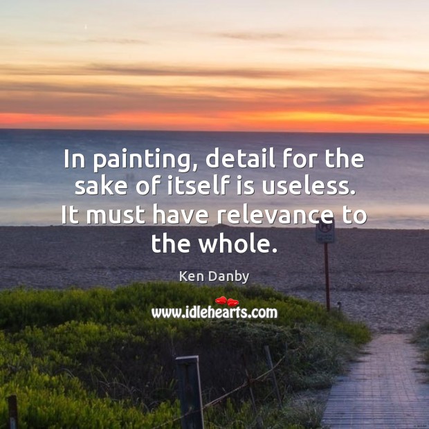 In painting, detail for the sake of itself is useless. It must Ken Danby Picture Quote