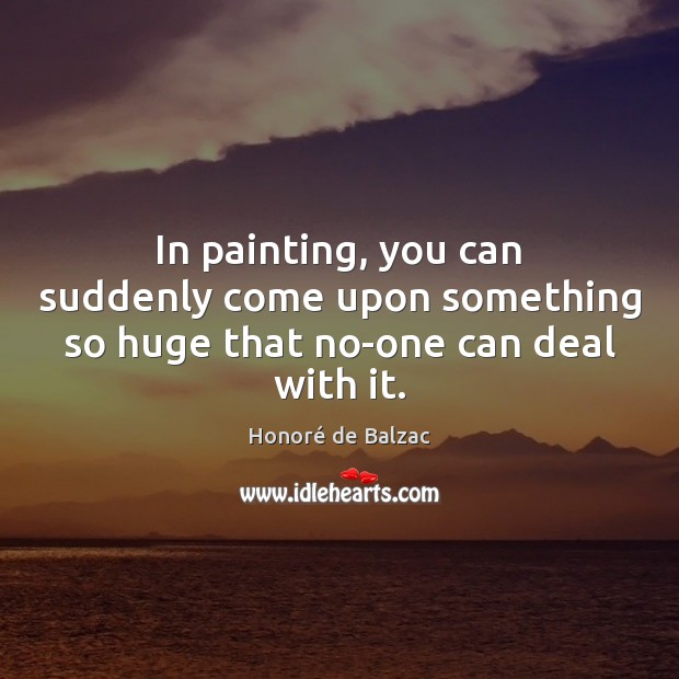 In painting, you can suddenly come upon something so huge that no-one can deal with it. Honoré de Balzac Picture Quote