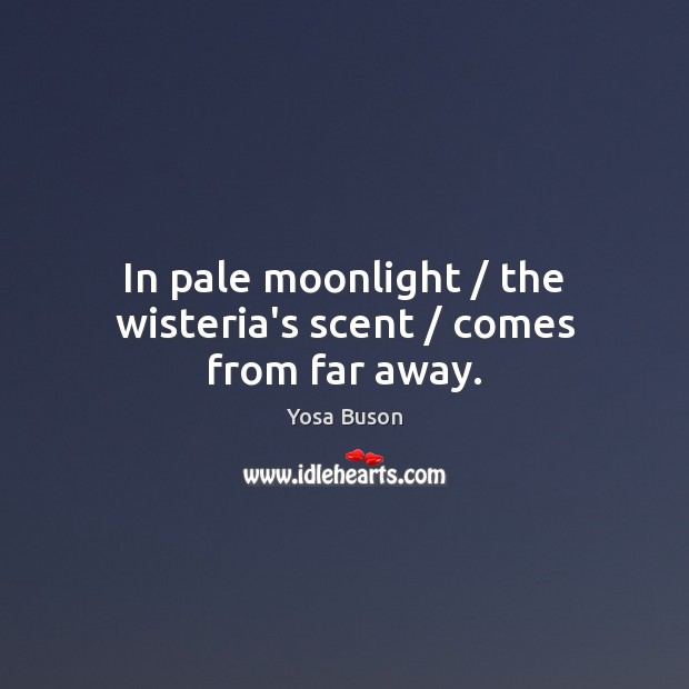 In pale moonlight / the wisteria’s scent / comes from far away. Yosa Buson Picture Quote