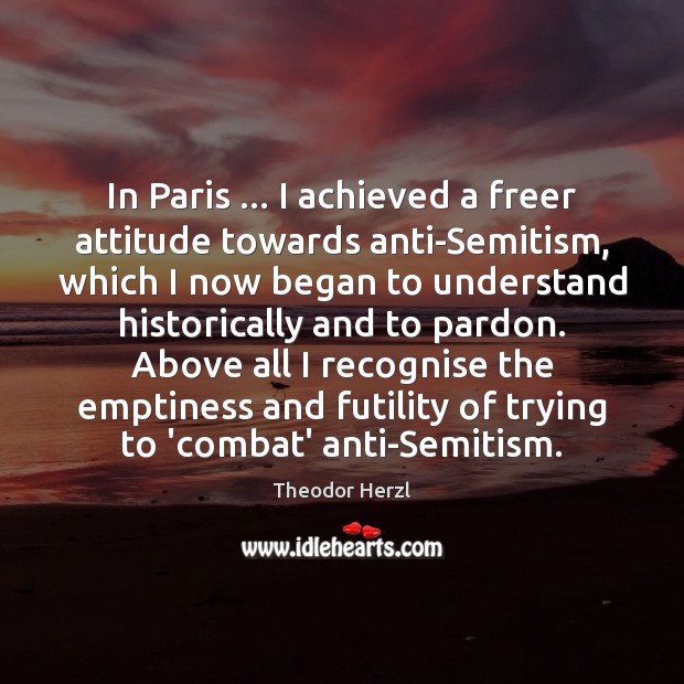 In Paris … I achieved a freer attitude towards anti-Semitism, which I now Theodor Herzl Picture Quote