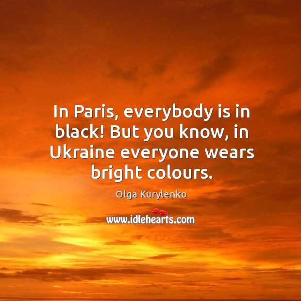 In Paris, everybody is in black! But you know, in Ukraine everyone wears bright colours. Olga Kurylenko Picture Quote
