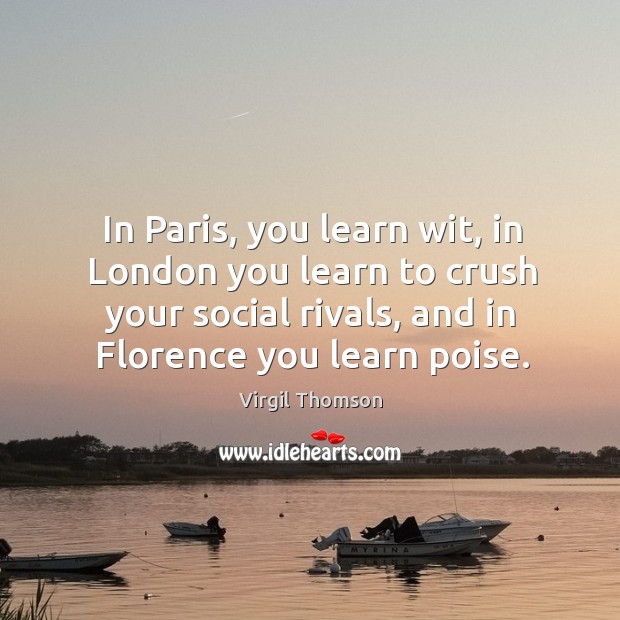 In paris, you learn wit, in london you learn to crush your social rivals, and in florence you learn poise. Virgil Thomson Picture Quote