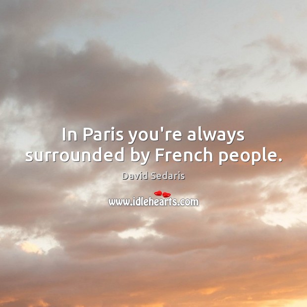 In Paris you’re always surrounded by French people. David Sedaris Picture Quote