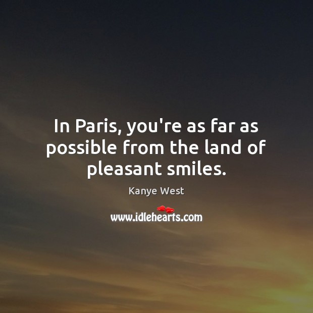 In Paris, you’re as far as possible from the land of pleasant smiles. Kanye West Picture Quote