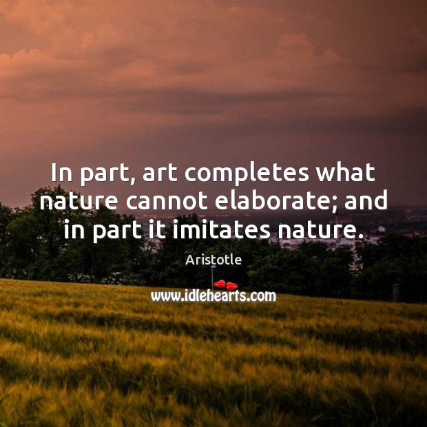 In part, art completes what nature cannot elaborate; and in part it imitates nature. Image