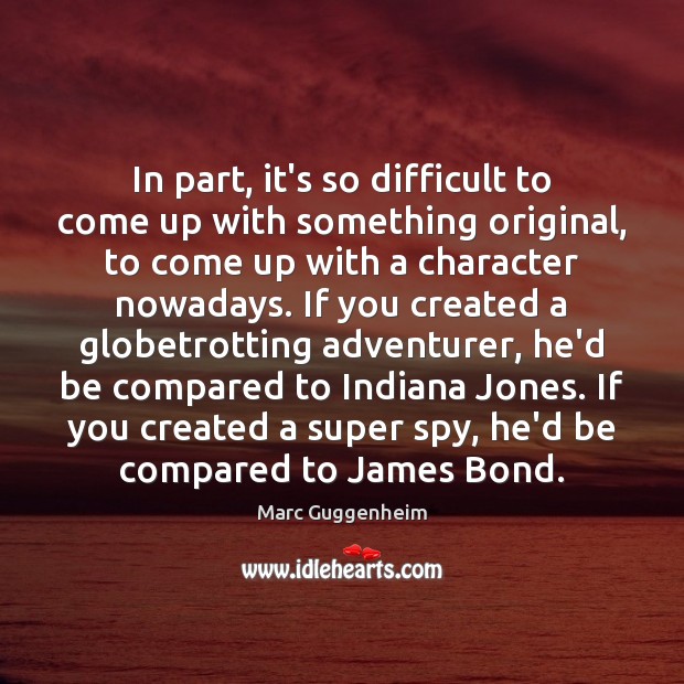 In part, it’s so difficult to come up with something original, to Marc Guggenheim Picture Quote