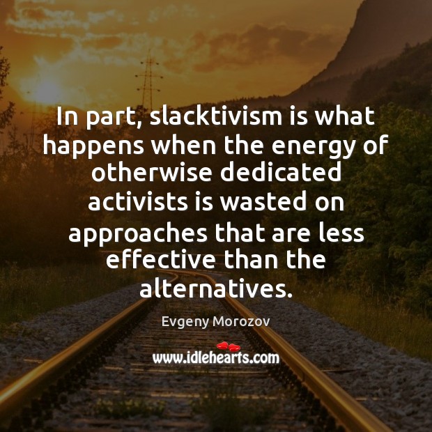 In part, slacktivism is what happens when the energy of otherwise dedicated 