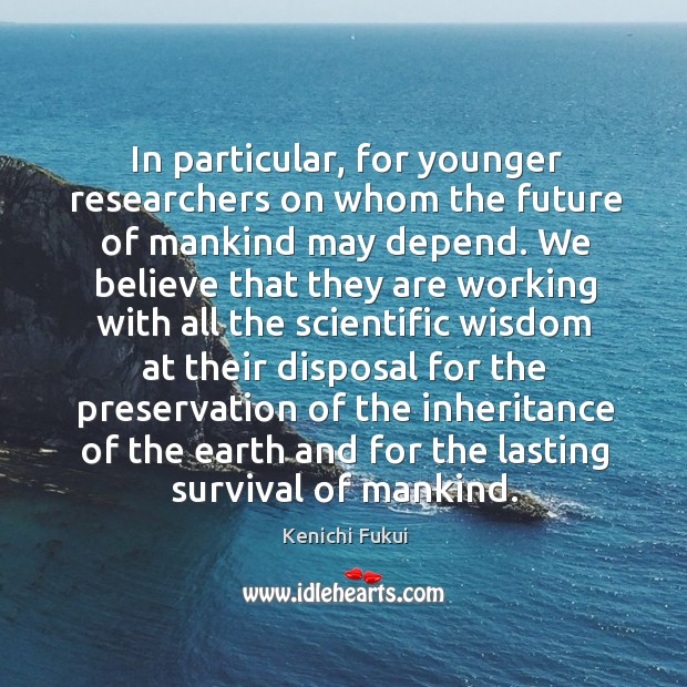 In particular, for younger researchers on whom the future of mankind may depend. Kenichi Fukui Picture Quote