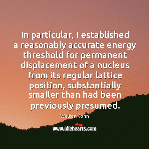 In particular, I established a reasonably accurate energy threshold for permanent displacement Walter Kohn Picture Quote