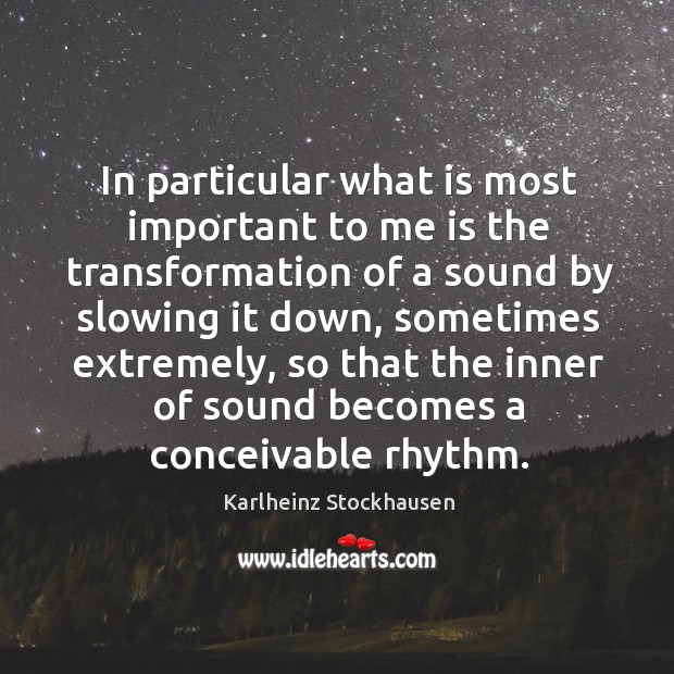 In particular what is most important to me is the transformation of a sound by slowing it down Karlheinz Stockhausen Picture Quote