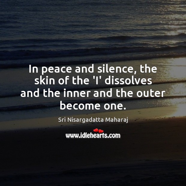In peace and silence, the skin of the ‘I’ dissolves and the Sri Nisargadatta Maharaj Picture Quote