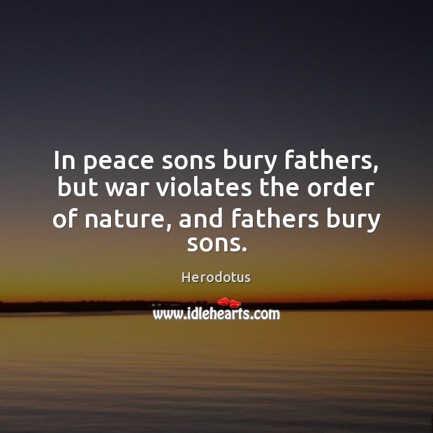 In peace sons bury fathers, but war violates the order of nature, and fathers bury sons. Herodotus Picture Quote