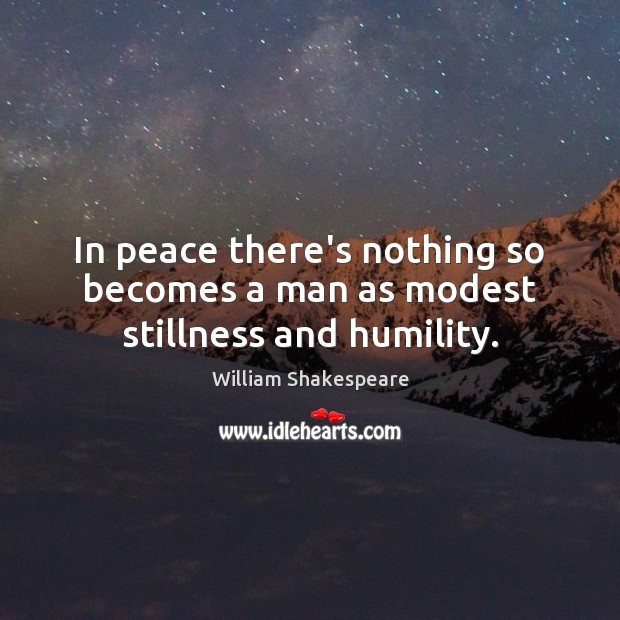 In peace there’s nothing so becomes a man as modest stillness and humility. Image