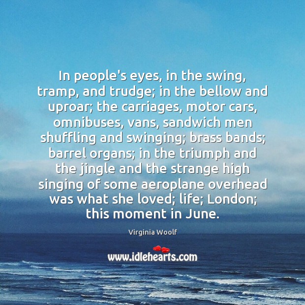 In people’s eyes, in the swing, tramp, and trudge; in the bellow Virginia Woolf Picture Quote