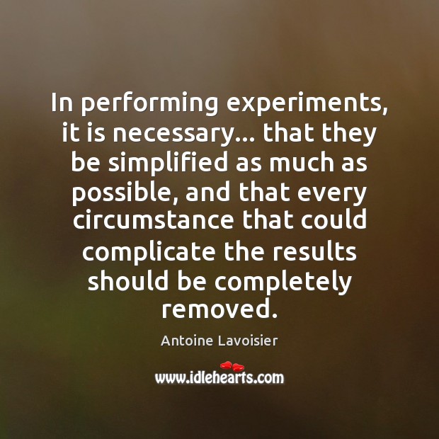 In performing experiments, it is necessary… that they be simplified as much Antoine Lavoisier Picture Quote