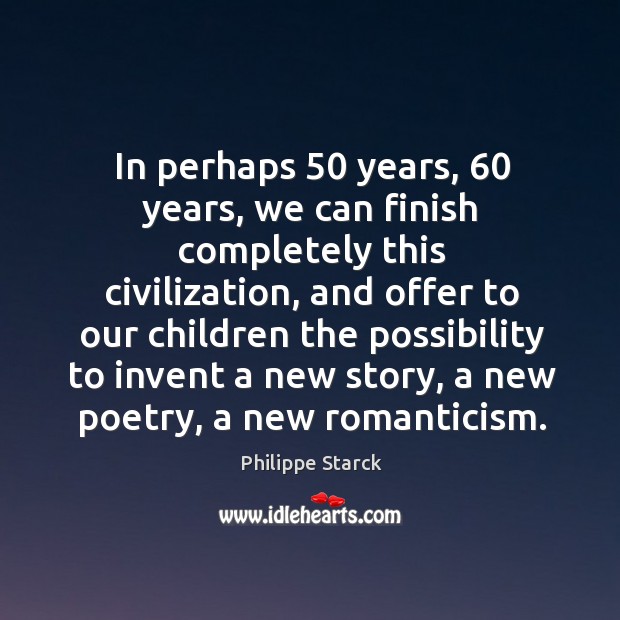 In perhaps 50 years, 60 years, we can finish completely this civilization, and offer Philippe Starck Picture Quote