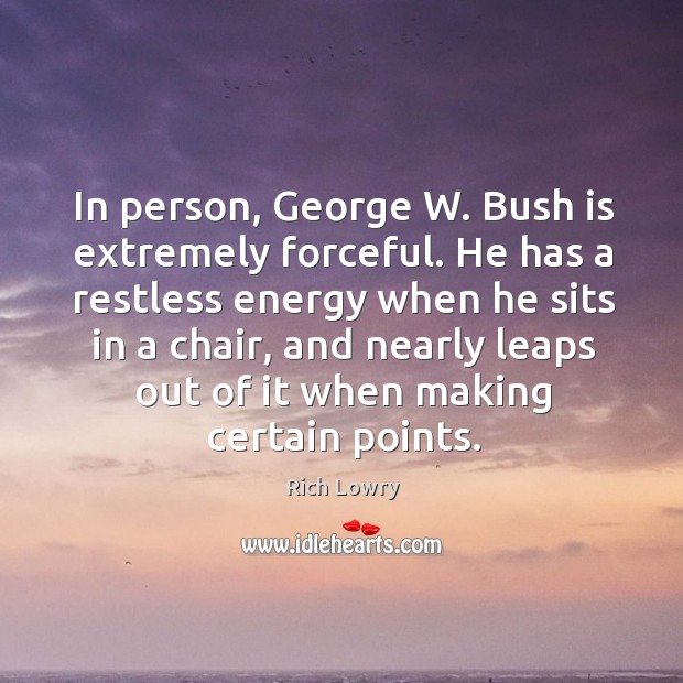 In person, george w. Bush is extremely forceful. He has a restless energy when he Rich Lowry Picture Quote
