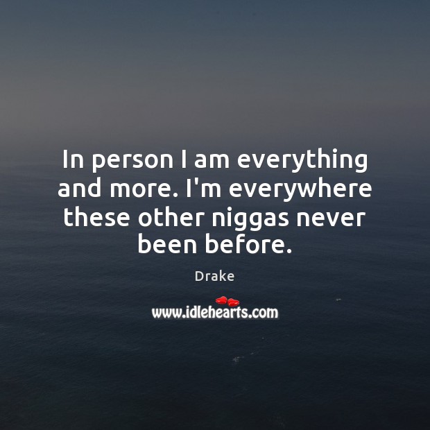 In person I am everything and more. I’m everywhere these other niggas never been before. Drake Picture Quote