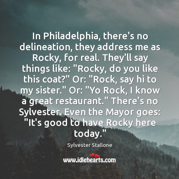 In Philadelphia, there’s no delineation, they address me as Rocky, for real. Sylvester Stallone Picture Quote