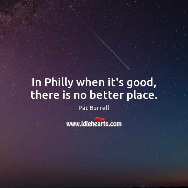 In Philly when it’s good, there is no better place. Pat Burrell Picture Quote