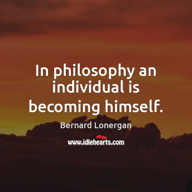 In philosophy an individual is becoming himself. Bernard Lonergan Picture Quote