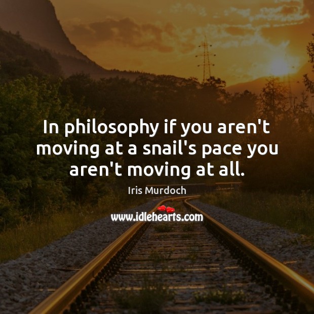 In philosophy if you aren’t moving at a snail’s pace you aren’t moving at all. Image