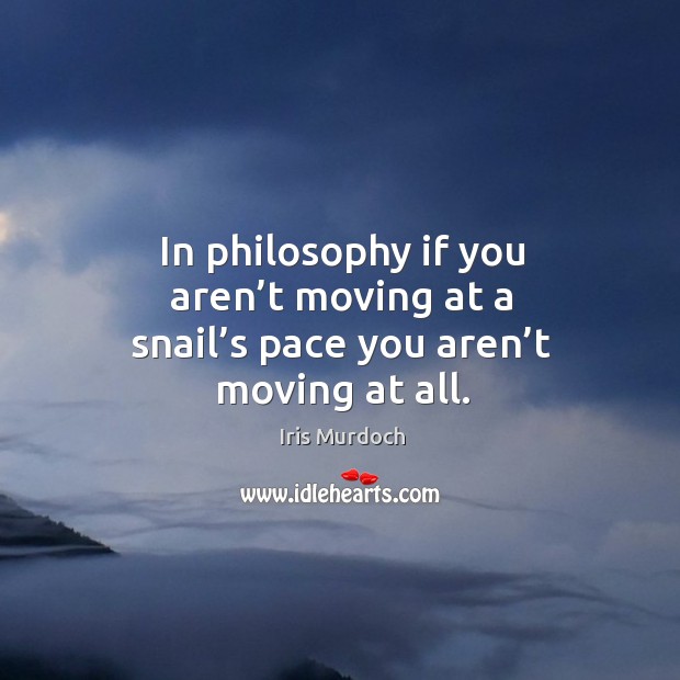 In philosophy if you aren’t moving at a snail’s pace you aren’t moving at all. Iris Murdoch Picture Quote