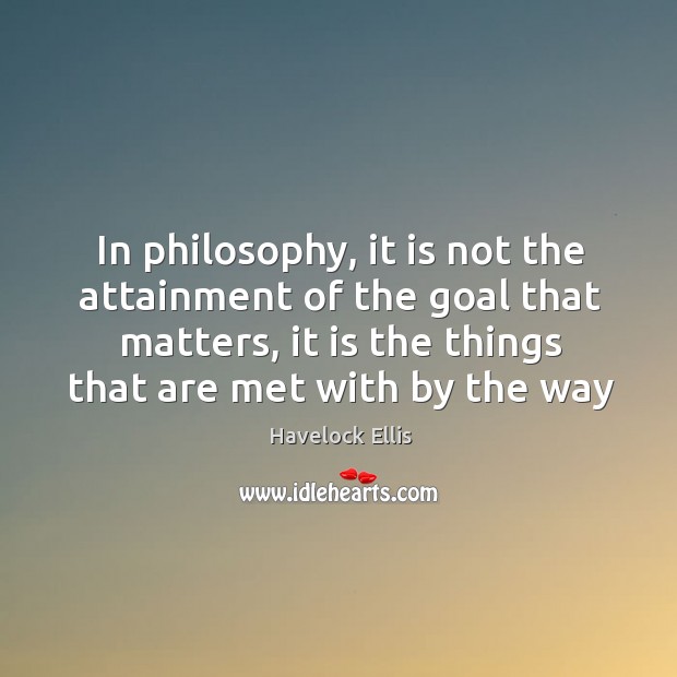 In philosophy, it is not the attainment of the goal that matters, Havelock Ellis Picture Quote
