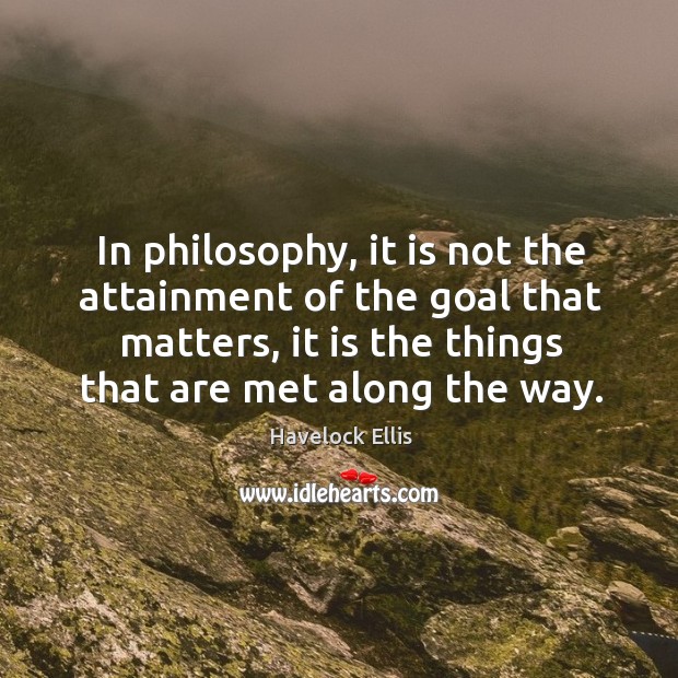 In philosophy, it is not the attainment of the goal that matters, it is the things that are met along the way. Havelock Ellis Picture Quote