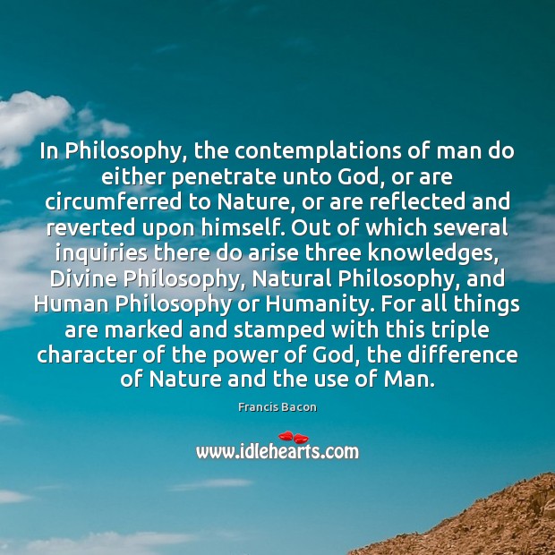 In Philosophy, the contemplations of man do either penetrate unto God, or Image