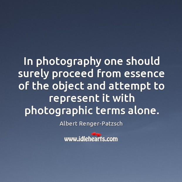 In photography one should surely proceed from essence of the object and Albert Renger-Patzsch Picture Quote