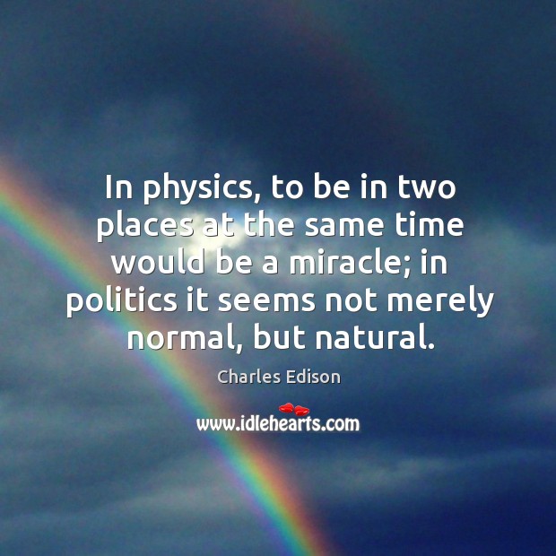 In physics, to be in two places at the same time would be a miracle; in politics it seems Charles Edison Picture Quote