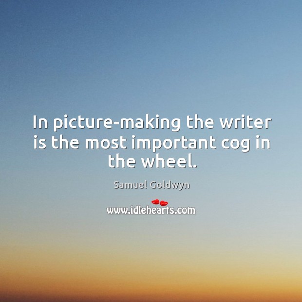 In picture-making the writer is the most important cog in the wheel. Samuel Goldwyn Picture Quote