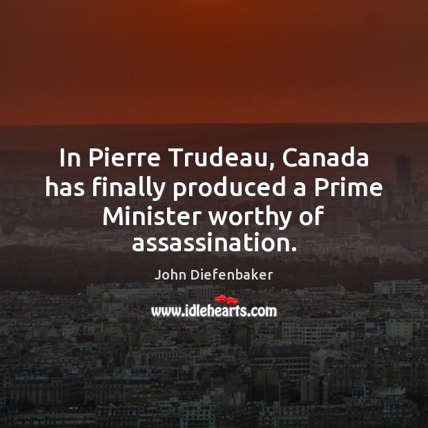 In Pierre Trudeau, Canada has finally produced a Prime Minister worthy of assassination. John Diefenbaker Picture Quote