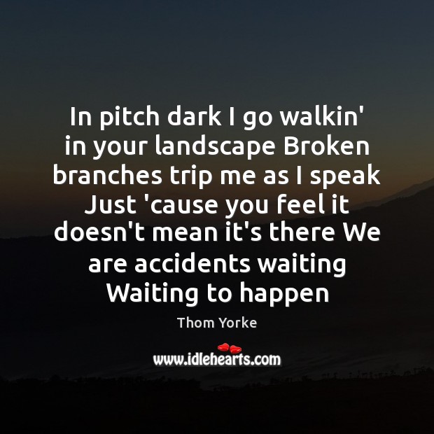 In pitch dark I go walkin’ in your landscape Broken branches trip Thom Yorke Picture Quote