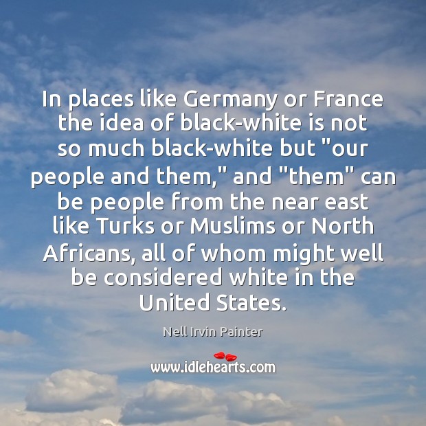In places like Germany or France the idea of black-white is not Nell Irvin Painter Picture Quote