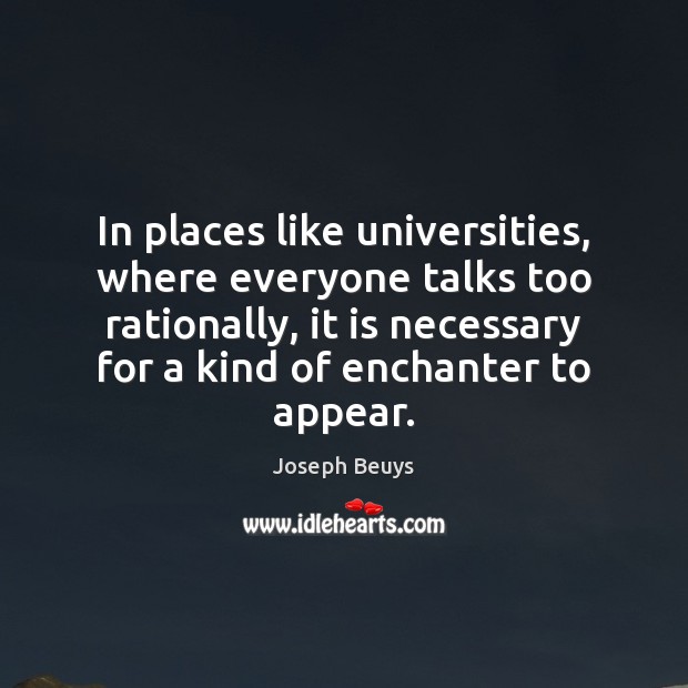 In places like universities, where everyone talks too rationally, it is necessary Joseph Beuys Picture Quote